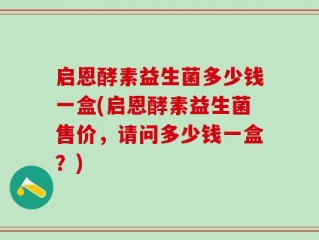 启恩酵素益生菌多少钱一盒(启恩酵素益生菌售价，请问多少钱一盒？)