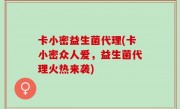 卡小密益生菌代理(卡小密众人爱，益生菌代理火热来袭)