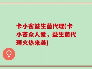 卡小密益生菌代理(卡小密众人爱，益生菌代理火热来袭)