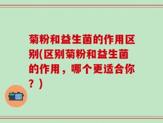 菊粉和益生菌的作用区别(区别菊粉和益生菌的作用，哪个更适合你？)