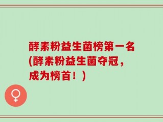 酵素粉益生菌榜第一名(酵素粉益生菌夺冠，成为榜首！)