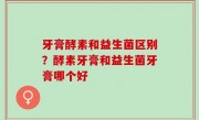牙膏酵素和益生菌区别？酵素牙膏和益生菌牙膏哪个好