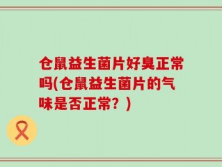 仓鼠益生菌片好臭正常吗(仓鼠益生菌片的气味是否正常？)