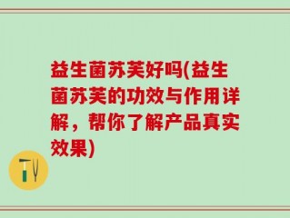 益生菌苏芙好吗(益生菌苏芙的功效与作用详解，帮你了解产品真实效果)