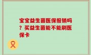 宝宝益生菌医保报销吗？买益生菌能不能刷医保卡