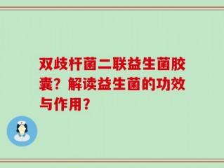 双歧杆菌二联益生菌胶囊？解读益生菌的功效与作用？