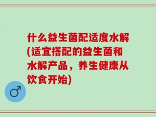 什么益生菌配适度水解(适宜搭配的益生菌和水解产品，养生健康从饮食开始)