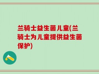 兰骑士益生菌儿童(兰骑士为儿童提供益生菌保护)