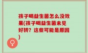 孩子喝益生菌怎么没效果(孩子喝益生菌未见好转？这些可能是原因)