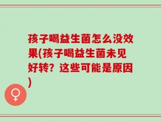孩子喝益生菌怎么没效果(孩子喝益生菌未见好转？这些可能是原因)