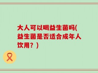 大人可以喝益生菌吗(益生菌是否适合成年人饮用？)