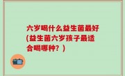 六岁喝什么益生菌最好(益生菌六岁孩子最适合喝哪种？)