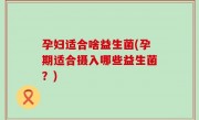 孕妇适合啥益生菌(孕期适合摄入哪些益生菌？)