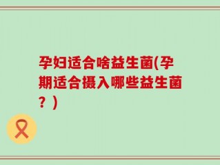 孕妇适合啥益生菌(孕期适合摄入哪些益生菌？)