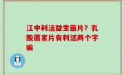江中利活益生菌片？乳酸菌素片有利活两个字嘛