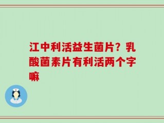 江中利活益生菌片？乳酸菌素片有利活两个字嘛