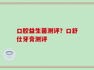 口腔益生菌测评？口舒仕牙膏测评