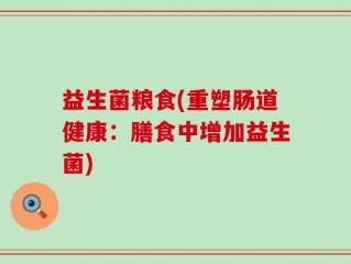 益生菌粮食(重塑肠道健康：膳食中增加益生菌)