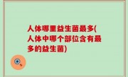 人体哪里益生菌最多(人体中哪个部位含有最多的益生菌)