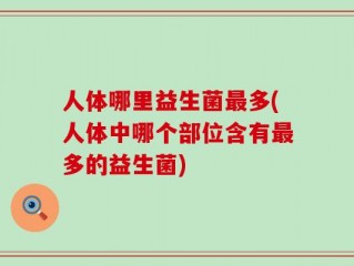 人体哪里益生菌最多(人体中哪个部位含有最多的益生菌)
