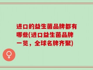 进口的益生菌品牌都有哪些(进口益生菌品牌一览，全球名牌齐聚)