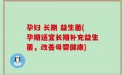 孕妇 长期 益生菌(孕期适宜长期补充益生菌，改善母婴健康)