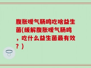 腹胀嗳气肠鸣吃啥益生菌(缓解腹胀嗳气肠鸣，吃什么益生菌最有效？)