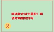 喝酒能吃益生菌粉？喝酒时喝酸奶好吗