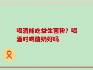 喝酒能吃益生菌粉？喝酒时喝酸奶好吗