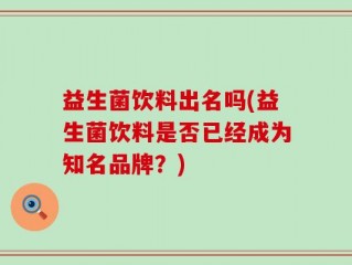 益生菌饮料出名吗(益生菌饮料是否已经成为知名品牌？)