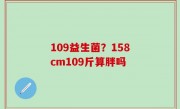 109益生菌？158cm109斤算胖吗