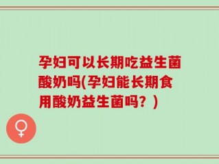孕妇可以长期吃益生菌酸奶吗(孕妇能长期食用酸奶益生菌吗？)