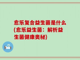 愈乐复合益生菌是什么(愈乐益生菌：解析益生菌健康奥秘)