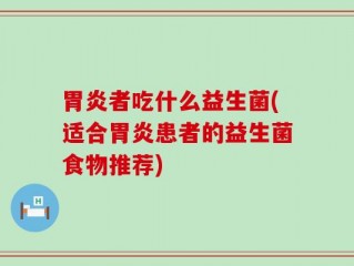 胃炎者吃什么益生菌(适合胃炎患者的益生菌食物推荐)