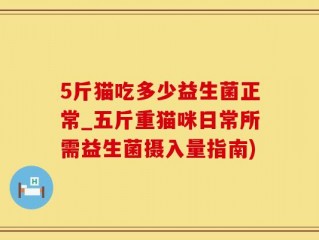 5斤猫吃多少益生菌正常_五斤重猫咪日常所需益生菌摄入量指南)