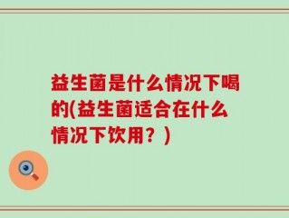 益生菌是什么情况下喝的(益生菌适合在什么情况下饮用？)