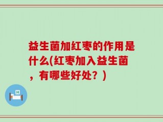 益生菌加红枣的作用是什么(红枣加入益生菌，有哪些好处？)