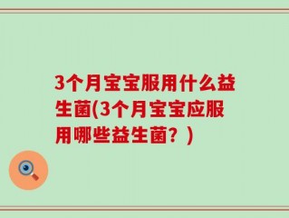 3个月宝宝服用什么益生菌(3个月宝宝应服用哪些益生菌？)