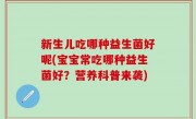 新生儿吃哪种益生菌好呢(宝宝常吃哪种益生菌好？营养科普来袭)