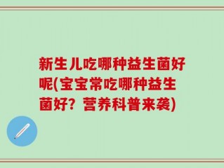 新生儿吃哪种益生菌好呢(宝宝常吃哪种益生菌好？营养科普来袭)