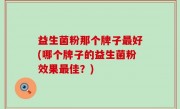 益生菌粉那个牌子最好(哪个牌子的益生菌粉效果最佳？)