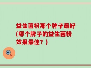 益生菌粉那个牌子最好(哪个牌子的益生菌粉效果最佳？)