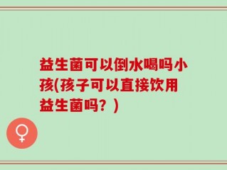 益生菌可以倒水喝吗小孩(孩子可以直接饮用益生菌吗？)