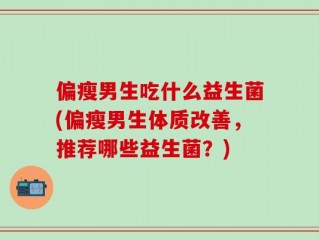 偏瘦男生吃什么益生菌(偏瘦男生体质改善，推荐哪些益生菌？)