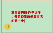 益生菌初因子(初因子：开启益生菌健康生活的第一步)