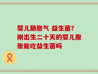 婴儿肠胀气 益生菌？刚出生二十天的婴儿腹胀能吃益生菌吗