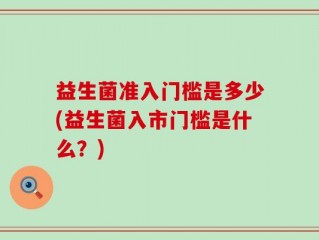 益生菌准入门槛是多少(益生菌入市门槛是什么？)