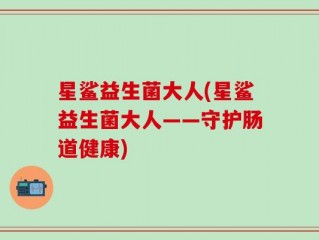 星鲨益生菌大人(星鲨益生菌大人——守护肠道健康)