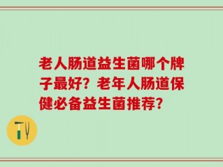 老人肠道益生菌哪个牌子最好？老年人肠道保健必备益生菌推荐？