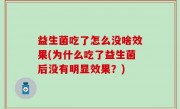 益生菌吃了怎么没啥效果(为什么吃了益生菌后没有明显效果？)